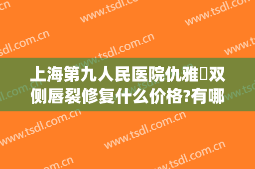 上海第九人民医院仇雅璟双侧唇裂修复什么价格?有哪些优势?(上海九院唇裂二次修复)