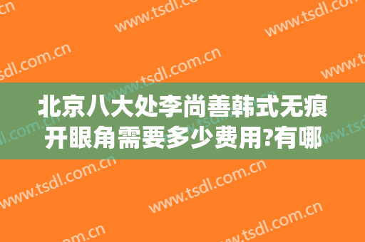 北京八大处李尚善韩式无痕开眼角需要多少费用?有哪些优势?(北京八大处做双眼皮)