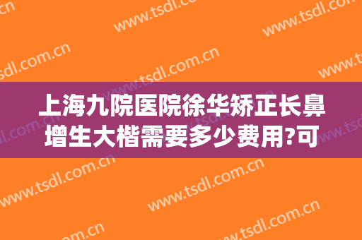 上海九院医院徐华矫正长鼻增生大楷需要多少费用?可靠吗?(上海九院鼻子矫正多少钱)