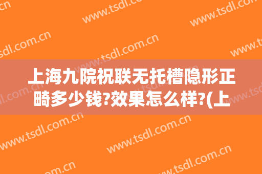 上海九院祝联无托槽隐形正畸多少钱?效果怎么样?(上海九院 正畸)
