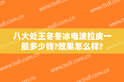 八大处王冬冬冰电波拉皮一般多少钱?效果怎么样?
