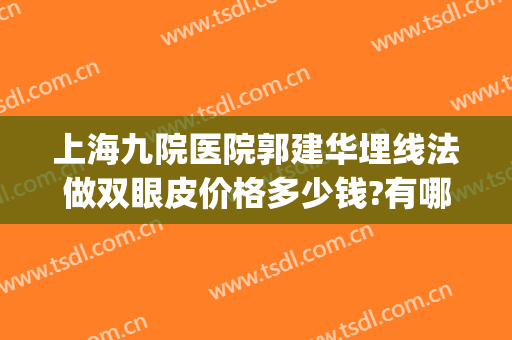 上海九院医院郭建华埋线法做双眼皮价格多少钱?有哪些优势?(上海第九人民医院埋线双眼皮)