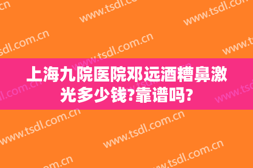 上海九院医院邓远酒糟鼻激光多少钱?靠谱吗?