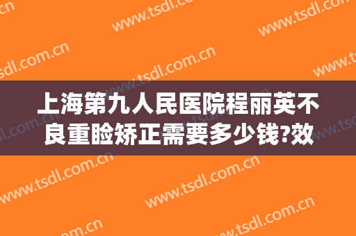 上海第九人民医院程丽英不良重睑矫正需要多少钱?效果怎么样?(上海第九人民医院修复双眼皮)