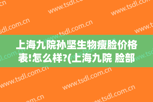 上海九院孙坚生物瘦脸价格表!怎么样?(上海九院 脸部削骨大概价格)