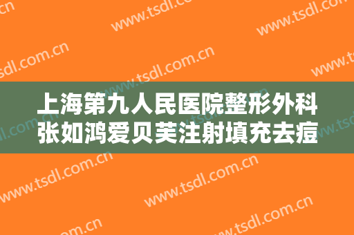 上海第九人民医院整形外科张如鸿爱贝芙注射填充去痘疤一般价位是多少?有哪些优势?