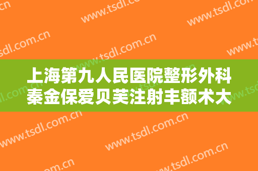 上海第九人民医院整形外科秦金保爱贝芙注射丰额术大楷需要多少钱?靠谱吗?