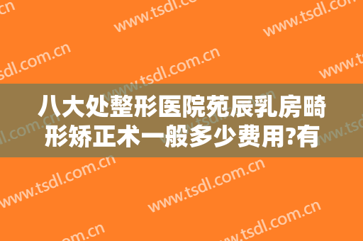 八大处整形医院苑辰乳房畸形矫正术一般多少费用?有哪些优势?