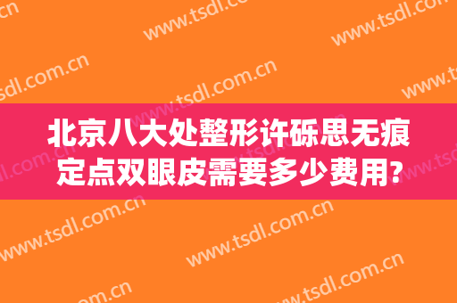 北京八大处整形许砾思无痕定点双眼皮需要多少费用?多长时间恢复?(北京八大处整容医院割双眼皮)