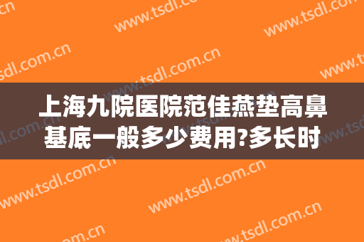 上海九院医院范佳燕垫高鼻基底一般多少费用?多长时间恢复?(上海九院垫鼻子多少钱)