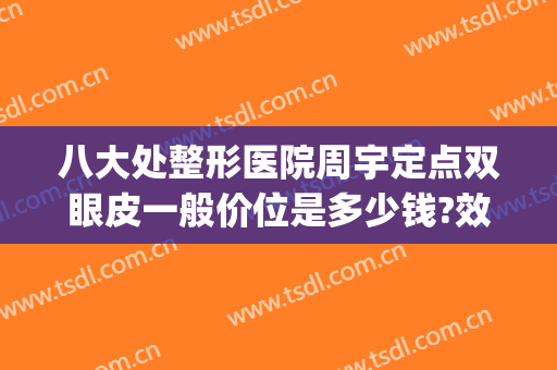 八大处整形医院周宇定点双眼皮一般价位是多少钱?效果怎么样?(北京八大处整形双眼皮多少钱)