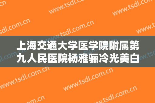 上海交通大学医学院附属第九人民医院杨雅骊冷光美白价格表!怎么样?