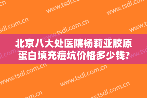 北京八大处医院杨莉亚胶原蛋白填充痘坑价格多少钱?需要多久恢复?