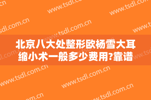 北京八大处整形欧杨雪大耳缩小术一般多少费用?靠谱吗?