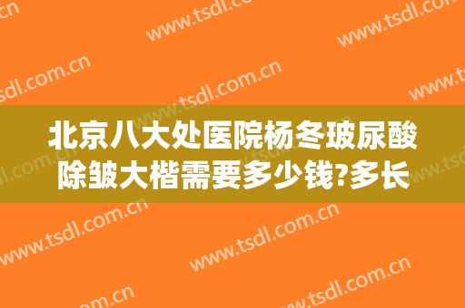 北京八大处医院杨冬玻尿酸除皱大楷需要多少钱?多长时间恢复?(北京八大处医院吸脂收费标准)