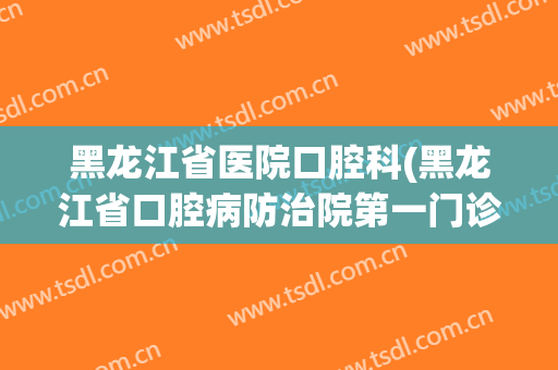 黑龙江省医院口腔科(黑龙江省口腔病防治院第一门诊部)