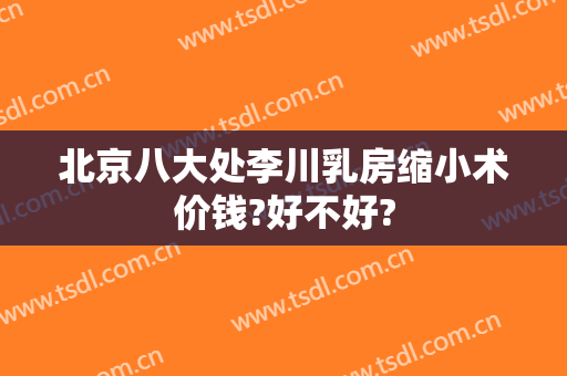 北京八大处李川乳房缩小术价钱?好不好?