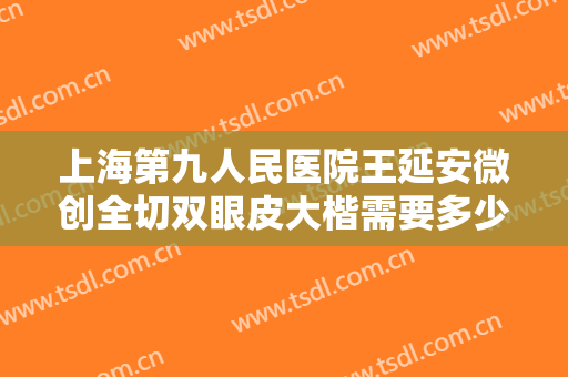 上海第九人民医院王延安微创全切双眼皮大楷需要多少费用?需要多久恢复?