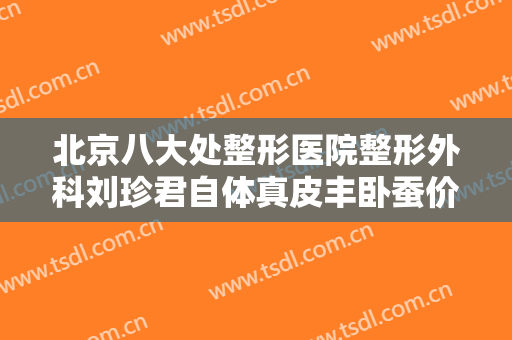 北京八大处整形医院整形外科刘珍君自体真皮丰卧蚕价格表!怎么样?