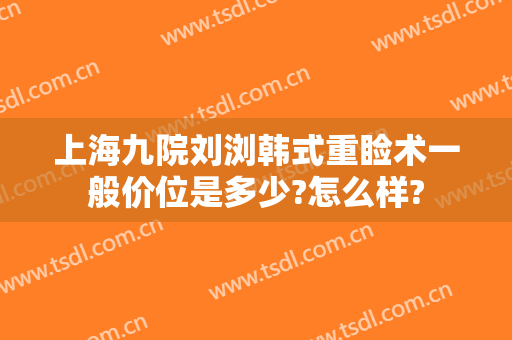 上海九院刘浏韩式重睑术一般价位是多少?怎么样?