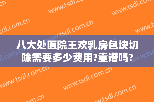 八大处医院王欢乳房包块切除需要多少费用?靠谱吗?