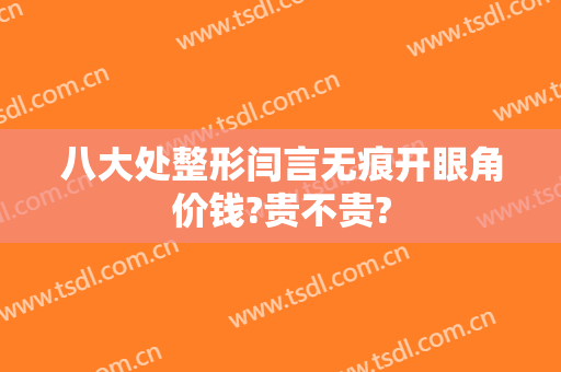 八大处整形闫言无痕开眼角价钱?贵不贵?