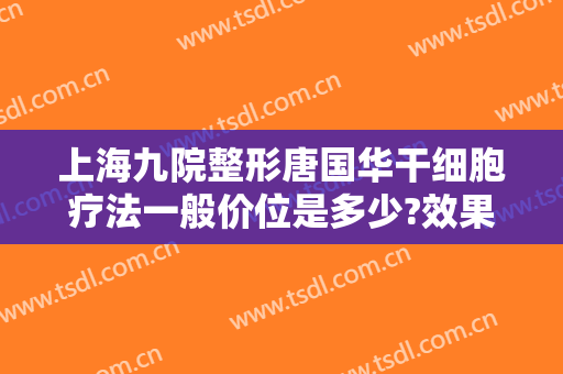 上海九院整形唐国华干细胞疗法一般价位是多少?效果怎么样?