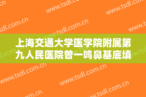 上海交通大学医学院附属第九人民医院曾一鸣鼻基底填充要多少钱?多长时间恢复?