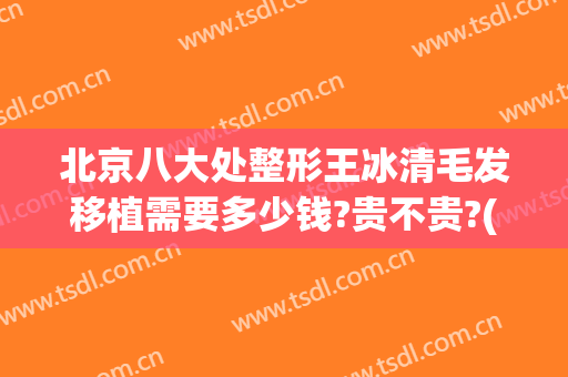 北京八大处整形王冰清毛发移植需要多少钱?贵不贵?(在北京哪里脱毛效果好)