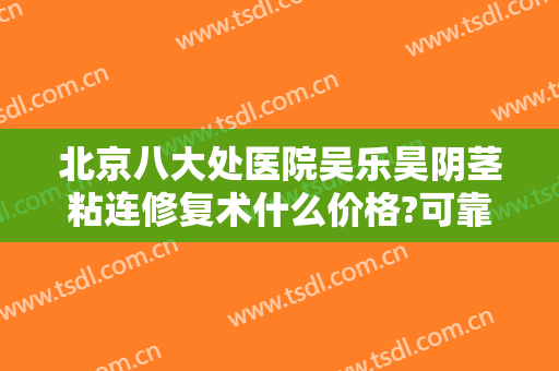 北京八大处医院吴乐昊阴茎粘连修复术什么价格?可靠吗?