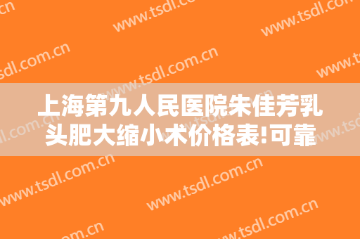 上海第九人民医院朱佳芳乳头肥大缩小术价格表!可靠吗?