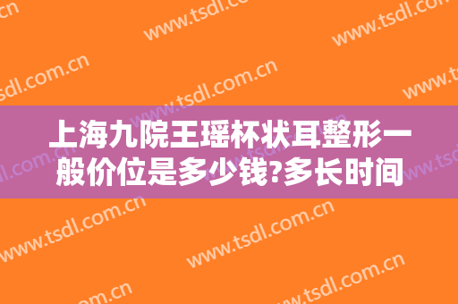 上海九院王瑶杯状耳整形一般价位是多少钱?多长时间恢复?