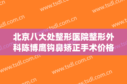 北京八大处整形医院整形外科陈博鹰钩鼻矫正手术价格?可靠吗?(北京八大处整形医院 丰胸价格)