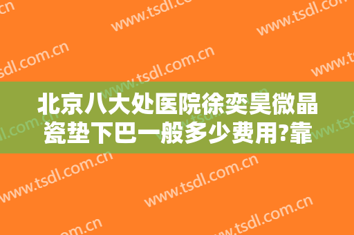 北京八大处医院徐奕昊微晶瓷垫下巴一般多少费用?靠谱吗?
