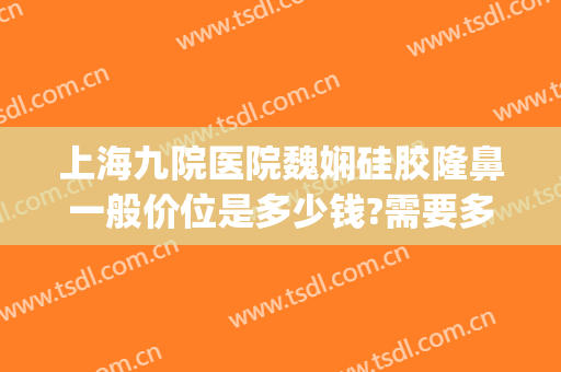 上海九院医院魏娴硅胶隆鼻一般价位是多少钱?需要多久恢复?(上海九院隆鼻修复)