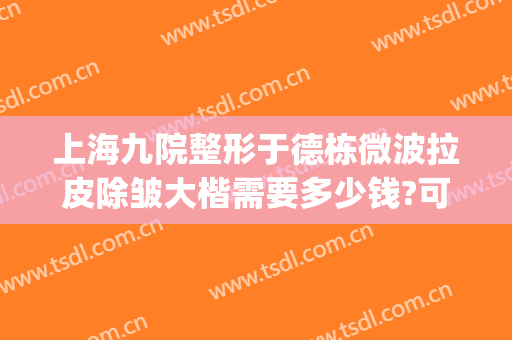 上海九院整形于德栋微波拉皮除皱大楷需要多少钱?可靠吗?(上海九院面部拉皮整形医生哪个好)
