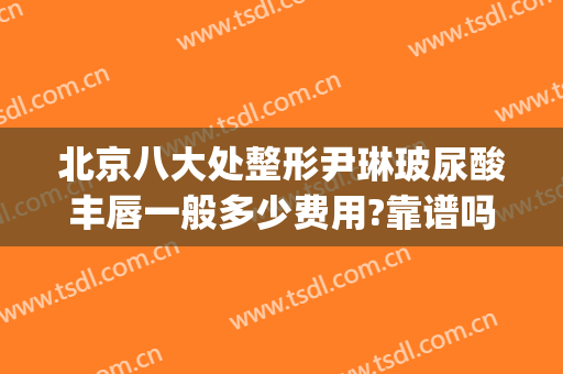 北京八大处整形尹琳玻尿酸丰唇一般多少费用?靠谱吗?(西京医院玻尿酸丰下巴多少钱)