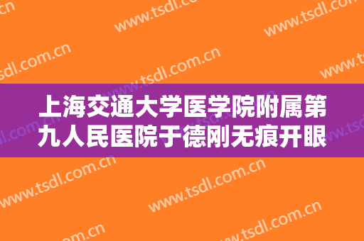 上海交通大学医学院附属第九人民医院于德刚无痕开眼角需要多少钱?有哪些优势?
