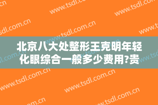 北京八大处整形王克明年轻化眼综合一般多少费用?贵不贵?