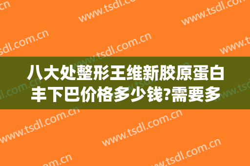 八大处整形王维新胶原蛋白丰下巴价格多少钱?需要多久恢复?(胶原蛋白丰下巴花了我3万多)