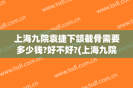 上海九院袁捷下颌截骨需要多少钱?好不好?(上海九院下颌截骨手术)