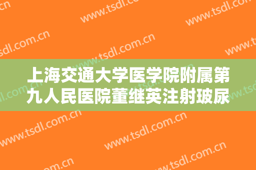 上海交通大学医学院附属第九人民医院董继英注射玻尿酸丰面颊大楷需要多少费用?靠谱吗?