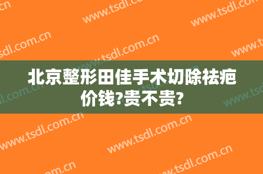 北京整形田佳手术切除祛疤价钱?贵不贵?