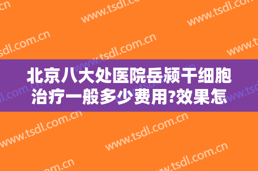 北京八大处医院岳颍干细胞治疗一般多少费用?效果怎么样?