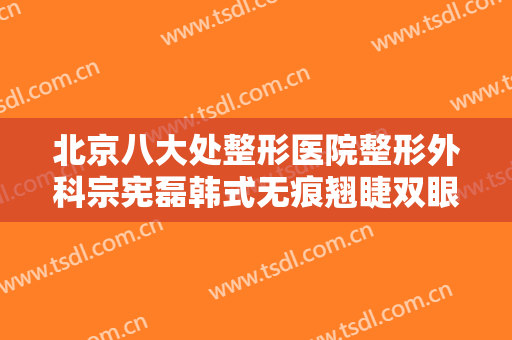 北京八大处整形医院整形外科宗宪磊韩式无痕翘睫双眼皮一般多少费用?贵不贵?