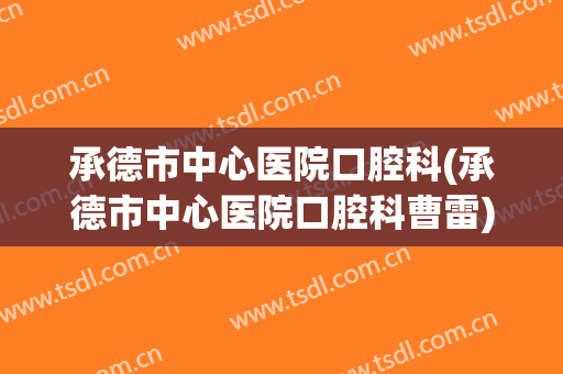 承德市中心医院口腔科(承德市中心医院口腔科曹雷)