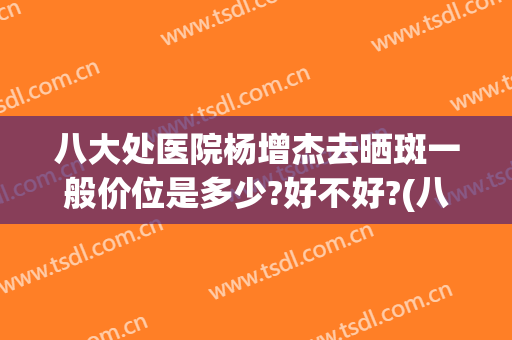 八大处医院杨增杰去晒斑一般价位是多少?好不好?(八大处医院激光祛斑)