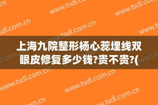 上海九院整形杨心蕊埋线双眼皮修复多少钱?贵不贵?(上海九院做双眼皮修复多少钱)