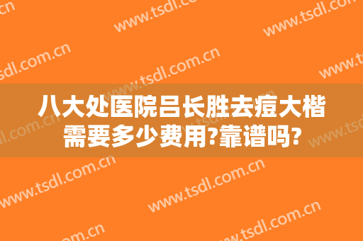 八大处医院吕长胜去痘大楷需要多少费用?靠谱吗?