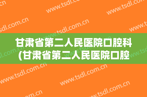 甘肃省第二人民医院口腔科(甘肃省第二人民医院口腔科茹晖晖)